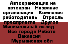 Автокрановщик на автокран › Название организации ­ Компания-работодатель › Отрасль предприятия ­ Другое › Минимальный оклад ­ 1 - Все города Работа » Вакансии   . Мурманская обл.,Оленегорск г.